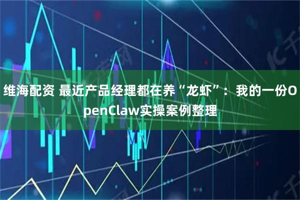 维海配资 最近产品经理都在养“龙虾”：我的一份OpenClaw实操案例整理