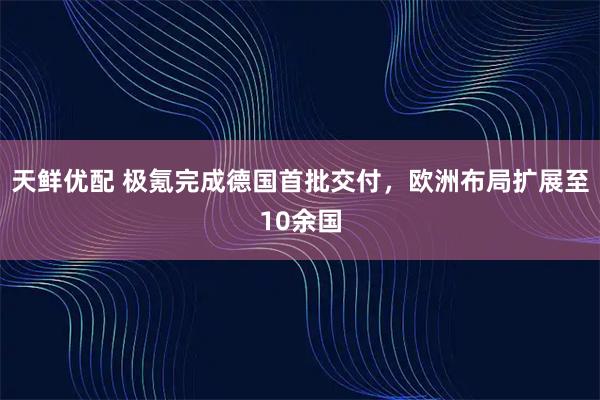 天鲜优配 极氪完成德国首批交付，欧洲布局扩展至10余国