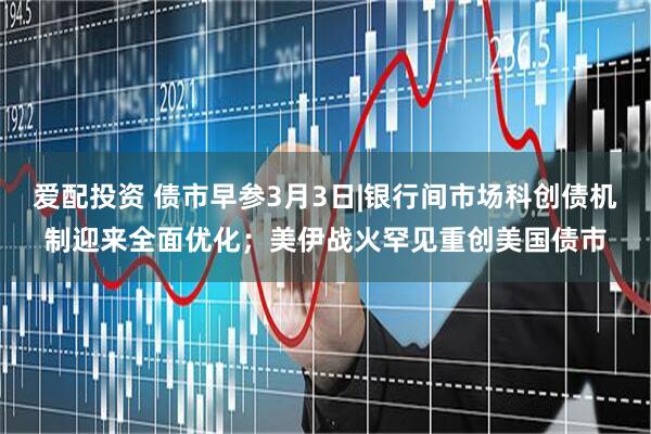 爱配投资 债市早参3月3日|银行间市场科创债机制迎来全面优化；美伊战火罕见重创美国债市