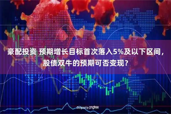 豪配投资 预期增长目标首次落入5%及以下区间，股债双牛的预期可否变现？
