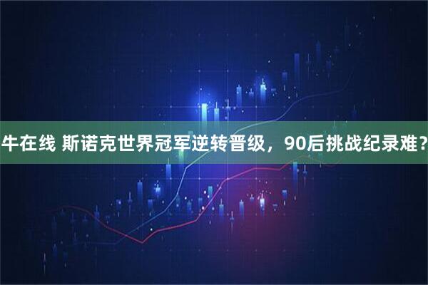 牛在线 斯诺克世界冠军逆转晋级，90后挑战纪录难？