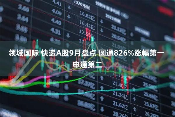 领域国际 快递A股9月盘点 圆通826%涨幅第一 申通第二