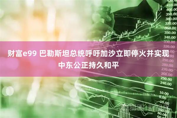 财富e99 巴勒斯坦总统呼吁加沙立即停火并实现中东公正持久和平