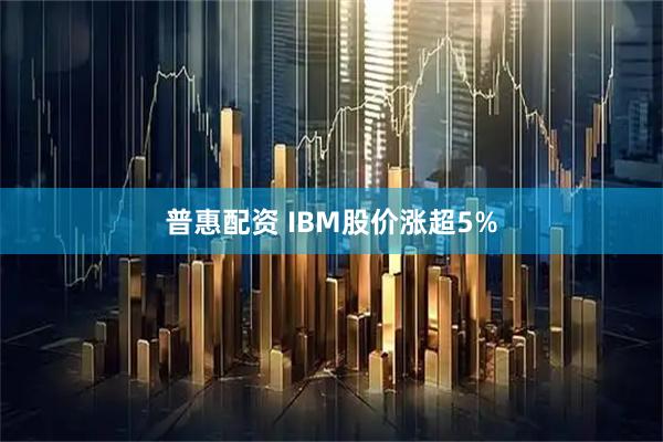 普惠配资 IBM股价涨超5%