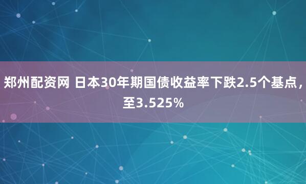 郑州配资网 日本30年期国债收益率下跌2.5个基点，至3.525%