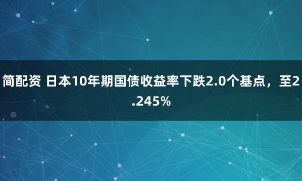 简配资 日本10年期国债收益率下跌2.0个基点，至2.245%