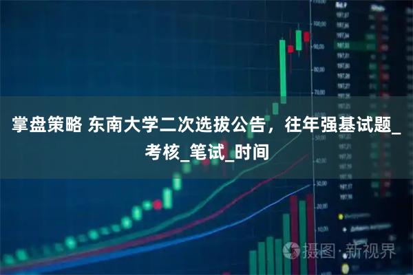掌盘策略 东南大学二次选拔公告，往年强基试题_考核_笔试_时间