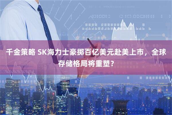 千金策略 SK海力士豪掷百亿美元赴美上市，全球存储格局将重塑？