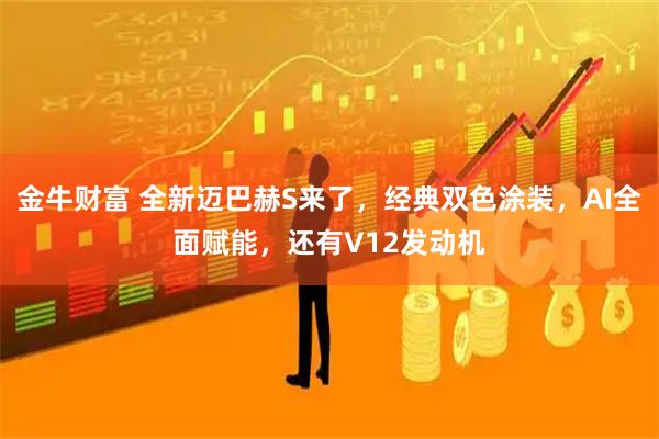 金牛财富 全新迈巴赫S来了，经典双色涂装，AI全面赋能，还有V12发动机