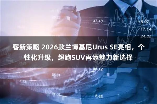 客新策略 2026款兰博基尼Urus SE亮相，个性化升级，超跑SUV再添魅力新选择