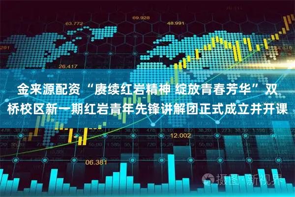 金来源配资 “赓续红岩精神 绽放青春芳华” 双桥校区新一期红岩青年先锋讲解团正式成立并开课