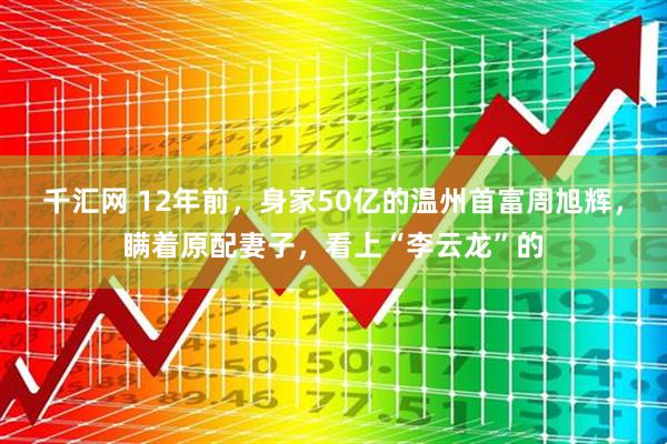 千汇网 12年前，身家50亿的温州首富周旭辉，瞒着原配妻子，看上“李云龙”的