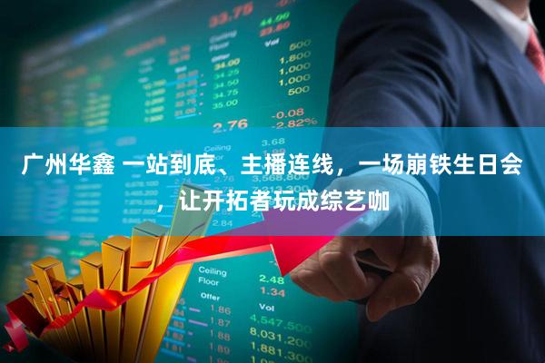 广州华鑫 一站到底、主播连线，一场崩铁生日会，让开拓者玩成综艺咖