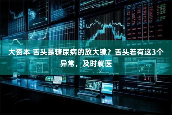 大资本 舌头是糖尿病的放大镜？舌头若有这3个异常，及时就医