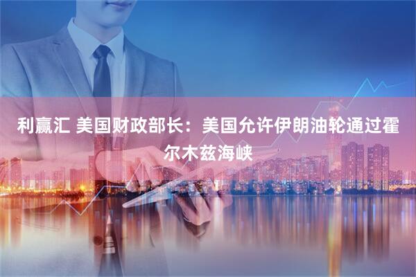 利赢汇 美国财政部长：美国允许伊朗油轮通过霍尔木兹海峡