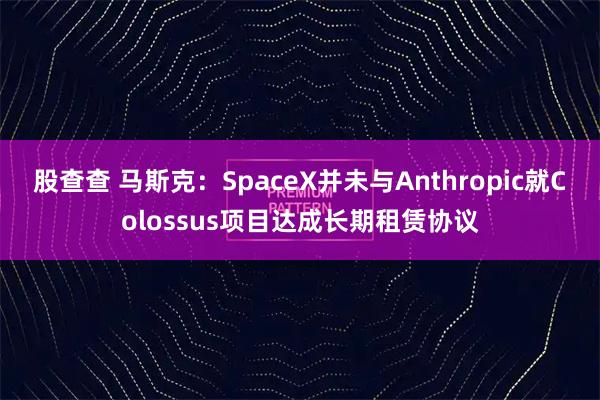 股查查 马斯克：SpaceX并未与Anthropic就Colossus项目达成长期租赁协议