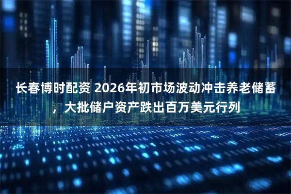 长春博时配资 2026年初市场波动冲击养老储蓄，大批储户资产跌出百万美元行列