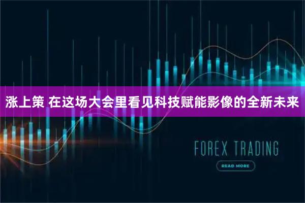 涨上策 在这场大会里看见科技赋能影像的全新未来