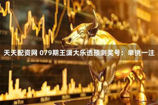 天天配资网 079期王潇大乐透预测奖号：单挑一注