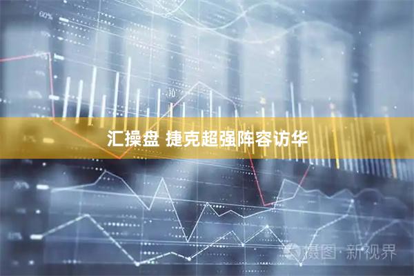 汇操盘 捷克超强阵容访华
